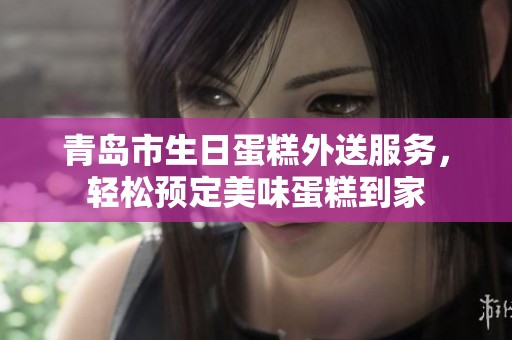 青岛市生日蛋糕外送服务，轻松预定美味蛋糕到家