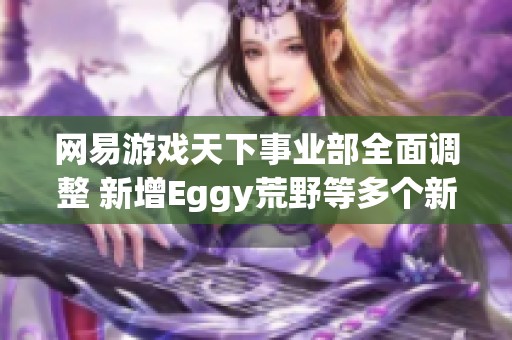 网易游戏天下事业部全面调整 新增Eggy荒野等多个新部门