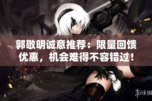 郭敬明诚意推荐：限量回馈优惠，机会难得不容错过！