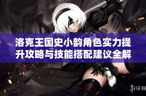 洛克王国史小韵角色实力提升攻略与技能搭配建议全解析