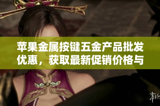 苹果金属按键五金产品批发优惠，获取最新促销价格与产品信息