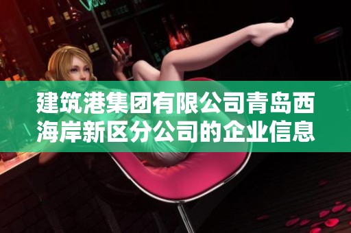建筑港集团有限公司青岛西海岸新区分公司的企业信息与经营动态分析