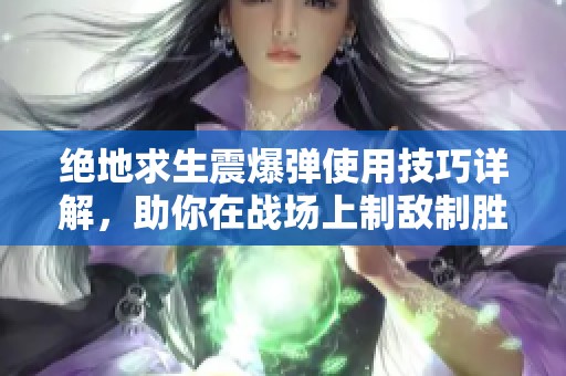 绝地求生震爆弹使用技巧详解，助你在战场上制敌制胜