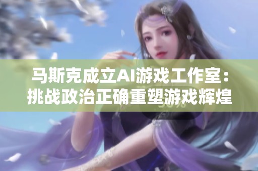 马斯克成立AI游戏工作室：挑战政治正确重塑游戏辉煌