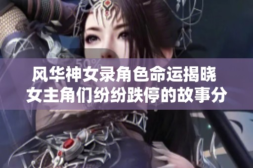风华神女录角色命运揭晓 女主角们纷纷跌停的故事分析
