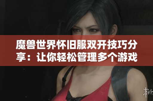 魔兽世界怀旧服双开技巧分享：让你轻松管理多个游戏账号的方法