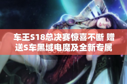 车王S18总决赛惊喜不断 赠送S车黑域电魔及全新专属好礼