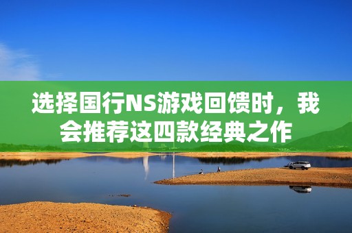选择国行NS游戏回馈时，我会推荐这四款经典之作