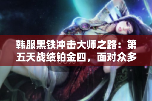 韩服黑铁冲击大师之路：第五天战绩铂金四，面对众多翡翠与钻石对手!