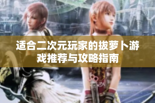 适合二次元玩家的拔萝卜游戏推荐与攻略指南