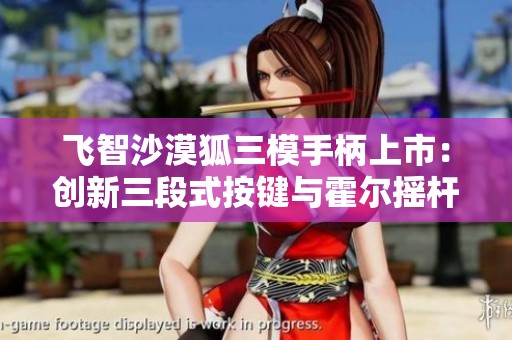 飞智沙漠狐三模手柄上市：创新三段式按键与霍尔摇杆设计揭秘