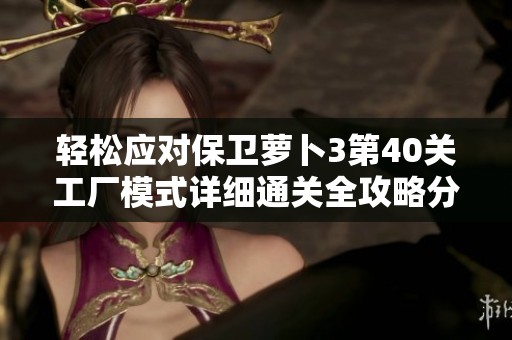 轻松应对保卫萝卜3第40关工厂模式详细通关全攻略分享
