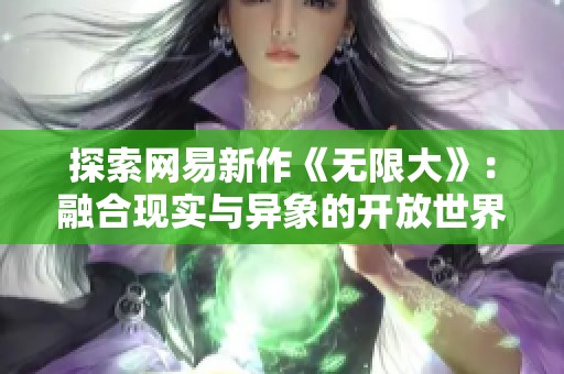 探索网易新作《无限大》：融合现实与异象的开放世界冒险经历
