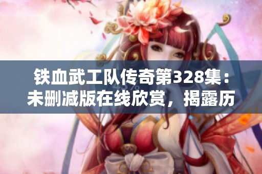 铁血武工队传奇第328集：未删减版在线欣赏，揭露历史背后的英雄故事