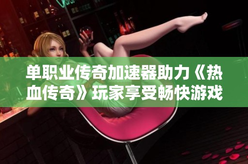 单职业传奇加速器助力《热血传奇》玩家享受畅快游戏体验