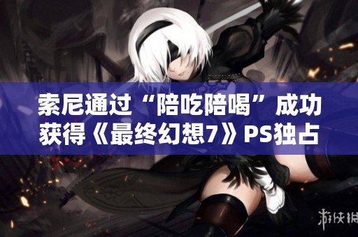 索尼通过“陪吃陪喝”成功获得《最终幻想7》PS独占权分析