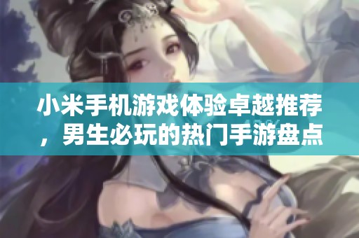 小米手机游戏体验卓越推荐，男生必玩的热门手游盘点与分析