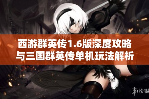 西游群英传1.6版深度攻略与三国群英传单机玩法解析