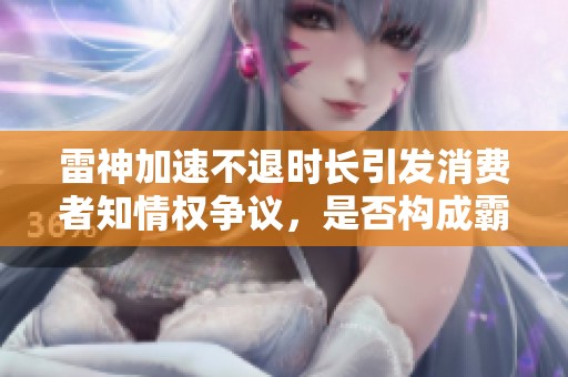 雷神加速不退时长引发消费者知情权争议，是否构成霸王条款？