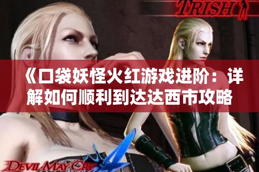 《口袋妖怪火红游戏进阶：详解如何顺利到达达西市攻略》