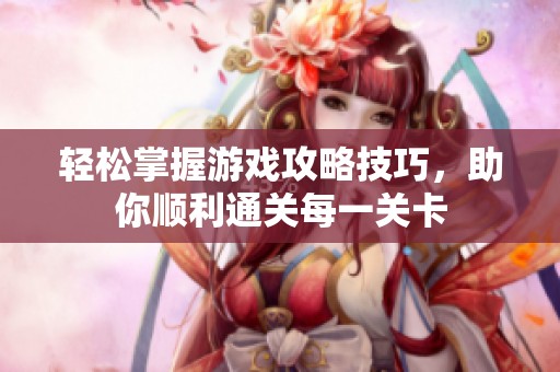 轻松掌握游戏攻略技巧，助你顺利通关每一关卡