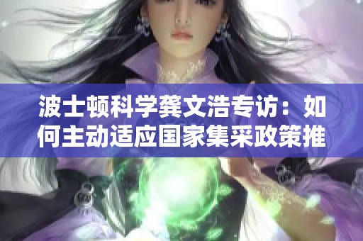 波士顿科学龚文浩专访：如何主动适应国家集采政策推动医疗创新
