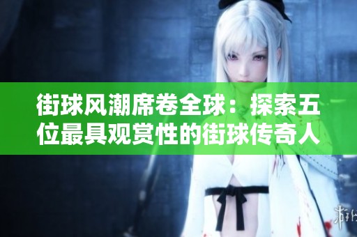 街球风潮席卷全球：探索五位最具观赏性的街球传奇人物