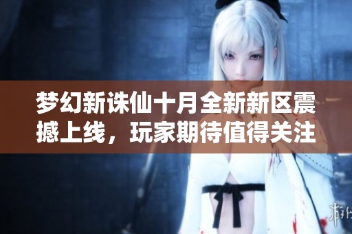 梦幻新诛仙十月全新新区震撼上线，玩家期待值得关注