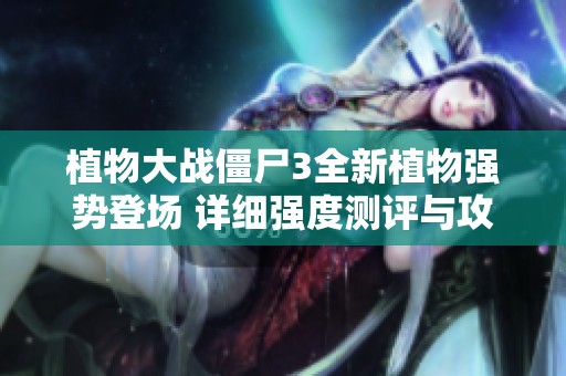 植物大战僵尸3全新植物强势登场 详细强度测评与攻略解析