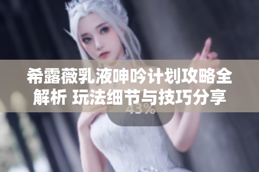 希露薇乳液呻吟计划攻略全解析 玩法细节与技巧分享