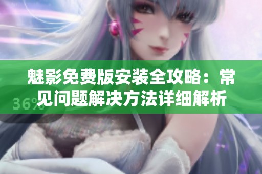 魅影免费版安装全攻略：常见问题解决方法详细解析