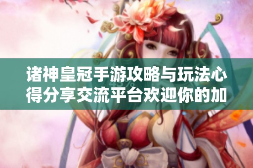 诸神皇冠手游攻略与玩法心得分享交流平台欢迎你的加入