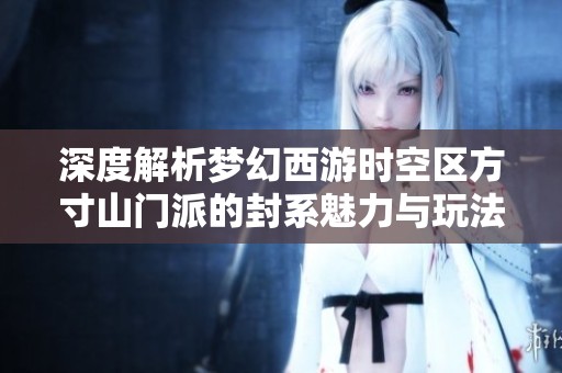 深度解析梦幻西游时空区方寸山门派的封系魅力与玩法