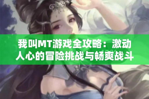 我叫MT游戏全攻略：激动人心的冒险挑战与畅爽战斗体验分享