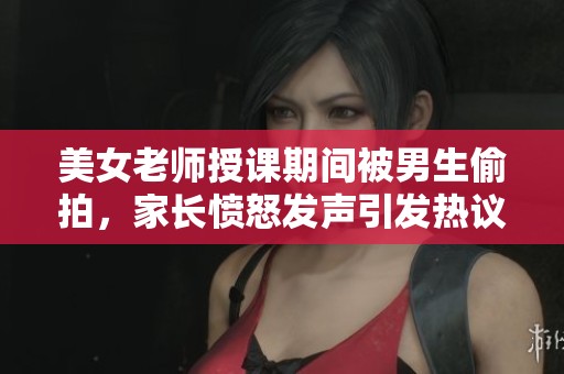 美女老师授课期间被男生偷拍，家长愤怒发声引发热议