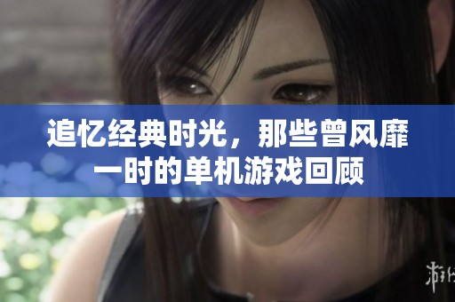 追忆经典时光，那些曾风靡一时的单机游戏回顾