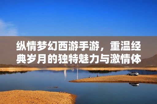 纵情梦幻西游手游，重温经典岁月的独特魅力与激情体验
