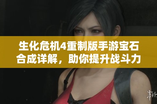 生化危机4重制版手游宝石合成详解，助你提升战斗力的全面攻略
