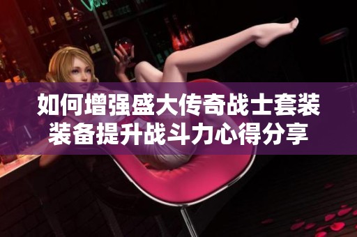 如何增强盛大传奇战士套装装备提升战斗力心得分享