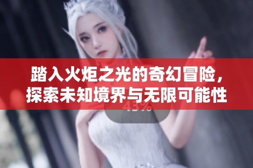 踏入火炬之光的奇幻冒险，探索未知境界与无限可能性