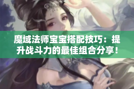 魔域法师宝宝搭配技巧：提升战斗力的最佳组合分享！