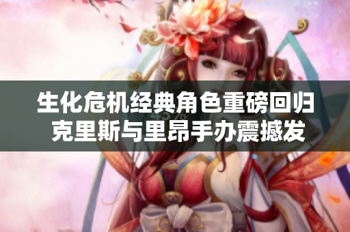 生化危机经典角色重磅回归 克里斯与里昂手办震撼发布