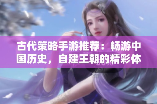 古代策略手游推荐：畅游中国历史，自建王朝的精彩体验
