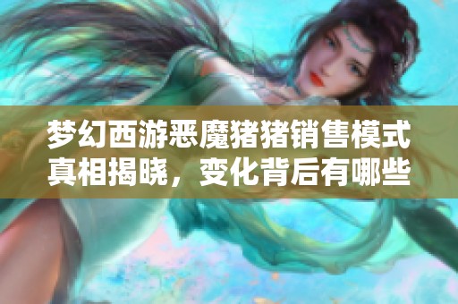 梦幻西游恶魔猪猪销售模式真相揭晓，变化背后有哪些内幕内容