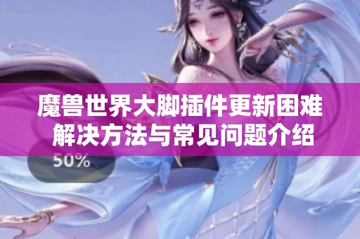 魔兽世界大脚插件更新困难 解决方法与常见问题介绍