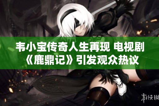 韦小宝传奇人生再现 电视剧《鹿鼎记》引发观众热议