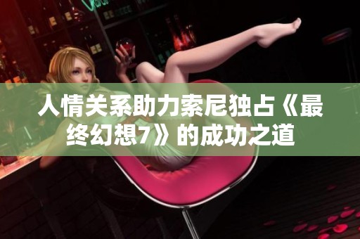 人情关系助力索尼独占《最终幻想7》的成功之道
