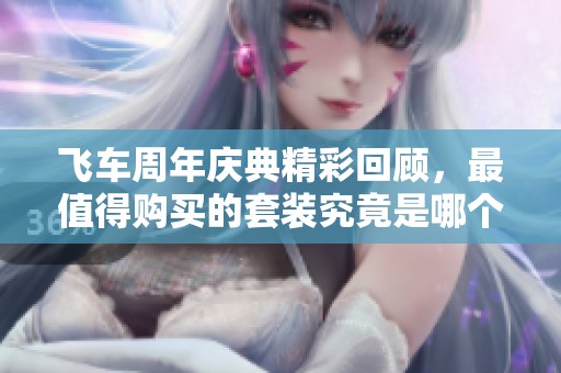 飞车周年庆典精彩回顾，最值得购买的套装究竟是哪个？