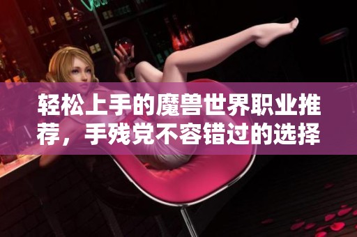 轻松上手的魔兽世界职业推荐，手残党不容错过的选择攻略