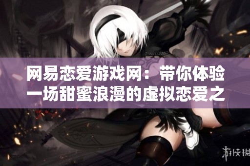 网易恋爱游戏网：带你体验一场甜蜜浪漫的虚拟恋爱之旅
